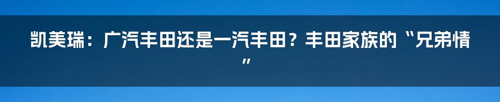 凯美瑞：广汽丰田还是一汽丰田？丰田家族的“兄弟情”