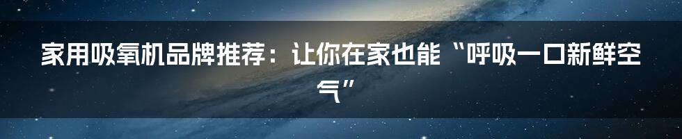 家用吸氧机品牌推荐：让你在家也能“呼吸一口新鲜空气”