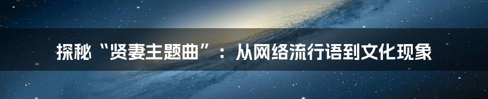 探秘“贤妻主题曲”：从网络流行语到文化现象