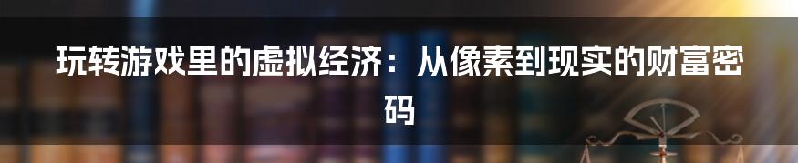 玩转游戏里的虚拟经济：从像素到现实的财富密码