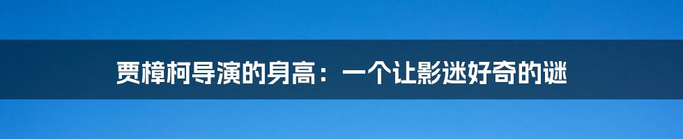 贾樟柯导演的身高：一个让影迷好奇的谜