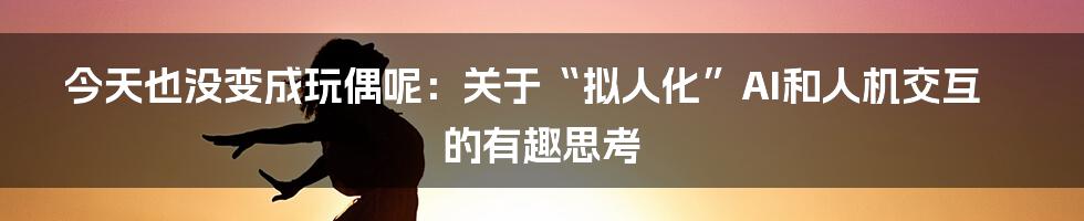 今天也没变成玩偶呢：关于“拟人化”AI和人机交互的有趣思考