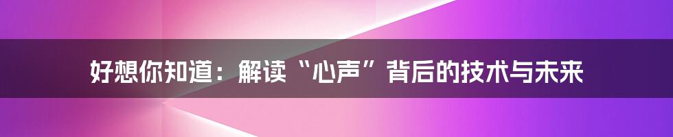 好想你知道：解读“心声”背后的技术与未来