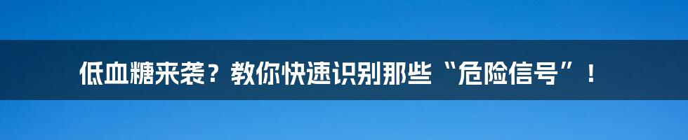 低血糖来袭？教你快速识别那些“危险信号”！