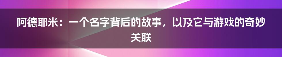 阿德耶米：一个名字背后的故事，以及它与游戏的奇妙关联