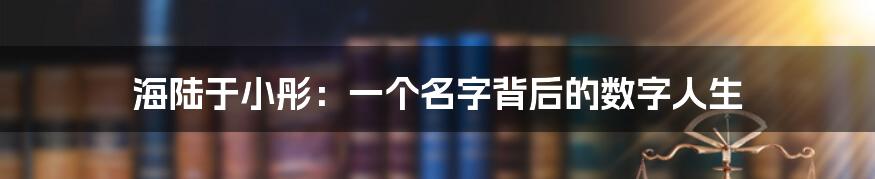 海陆于小彤：一个名字背后的数字人生