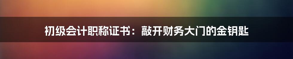 初级会计职称证书：敲开财务大门的金钥匙