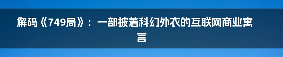 解码《749局》：一部披着科幻外衣的互联网商业寓言