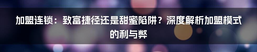 加盟连锁：致富捷径还是甜蜜陷阱？深度解析加盟模式的利与弊