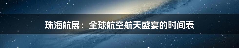 珠海航展：全球航空航天盛宴的时间表