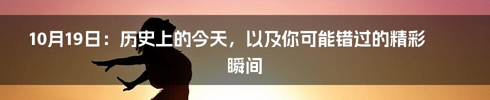 10月19日：历史上的今天，以及你可能错过的精彩瞬间