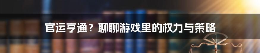 官运亨通？聊聊游戏里的权力与策略