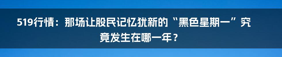 519行情：那场让股民记忆犹新的“黑色星期一”究竟发生在哪一年？