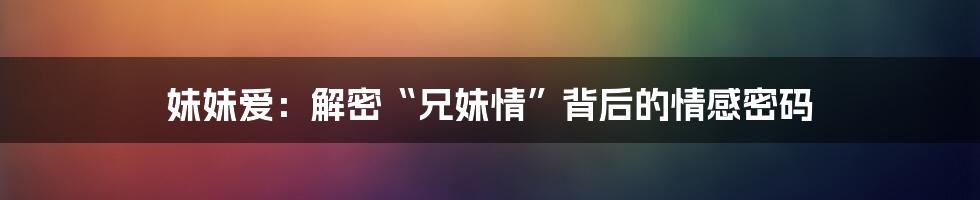 妹妹爱：解密“兄妹情”背后的情感密码