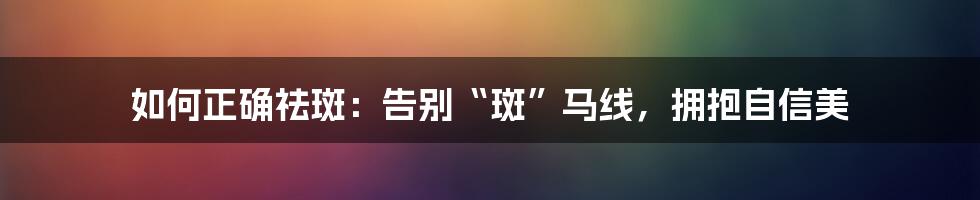 如何正确祛斑：告别“斑”马线，拥抱自信美