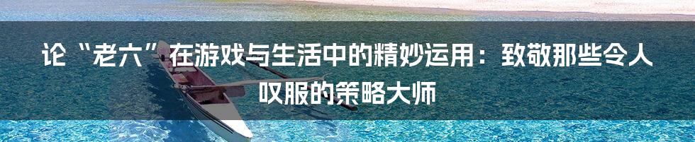 论“老六”在游戏与生活中的精妙运用：致敬那些令人叹服的策略大师