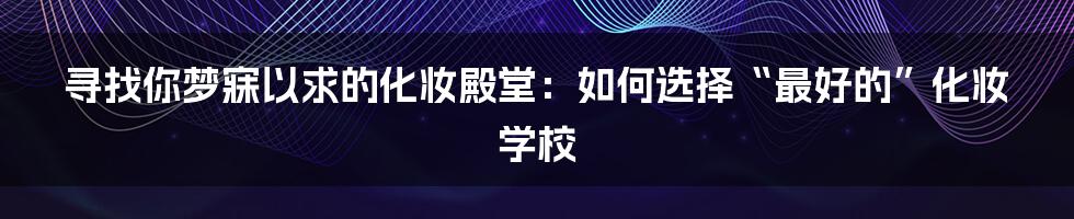 寻找你梦寐以求的化妆殿堂：如何选择“最好的”化妆学校