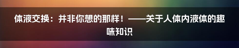 体液交换：并非你想的那样！——关于人体内液体的趣味知识