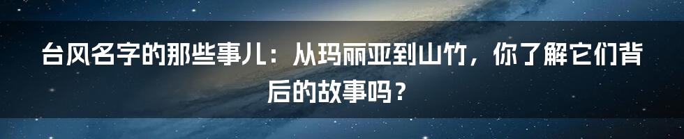 台风名字的那些事儿：从玛丽亚到山竹，你了解它们背后的故事吗？