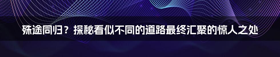 殊途同归？探秘看似不同的道路最终汇聚的惊人之处