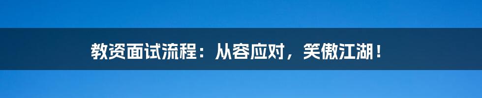 教资面试流程：从容应对，笑傲江湖！