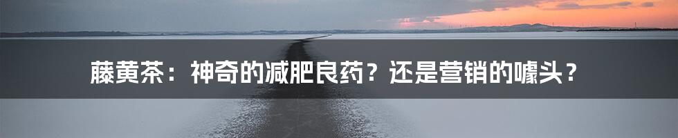 藤黄茶：神奇的减肥良药？还是营销的噱头？