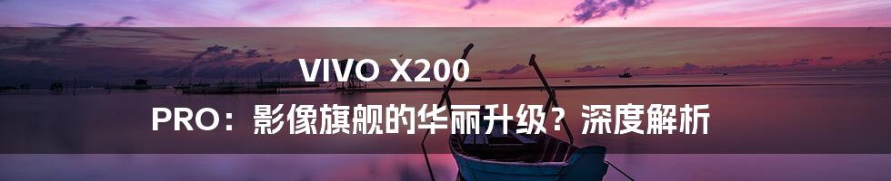 VIVO X200 PRO：影像旗舰的华丽升级？深度解析