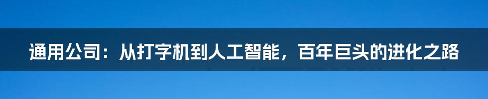 通用公司：从打字机到人工智能，百年巨头的进化之路