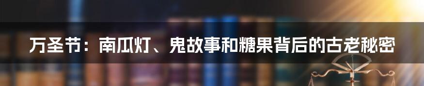 万圣节：南瓜灯、鬼故事和糖果背后的古老秘密