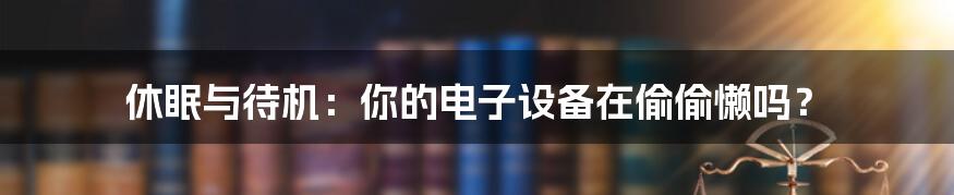 休眠与待机：你的电子设备在偷偷懒吗？