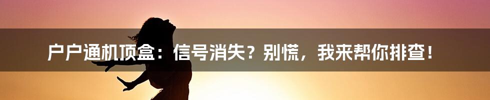 户户通机顶盒：信号消失？别慌，我来帮你排查！