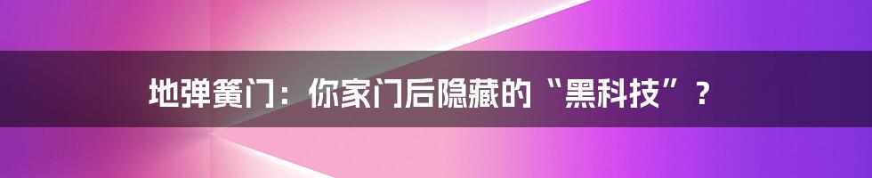 地弹簧门：你家门后隐藏的“黑科技”？