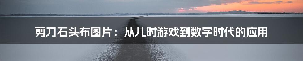 剪刀石头布图片：从儿时游戏到数字时代的应用