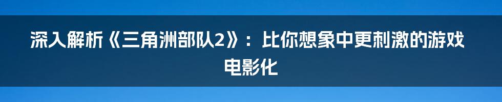 深入解析《三角洲部队2》：比你想象中更刺激的游戏电影化