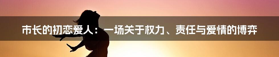 市长的初恋爱人：一场关于权力、责任与爱情的博弈