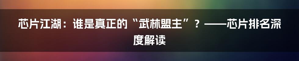 芯片江湖：谁是真正的“武林盟主”？——芯片排名深度解读