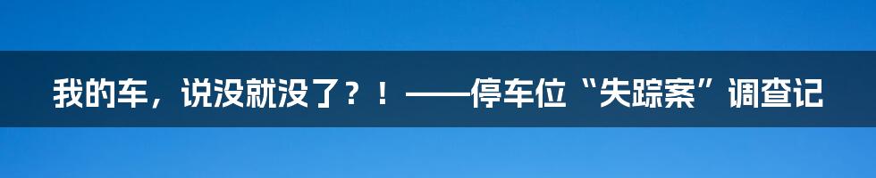 我的车，说没就没了？！——停车位“失踪案”调查记