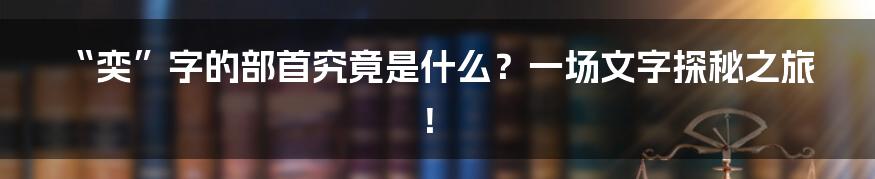 “奕”字的部首究竟是什么？一场文字探秘之旅！