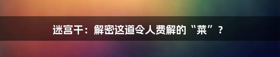 迷宫干：解密这道令人费解的“菜”？