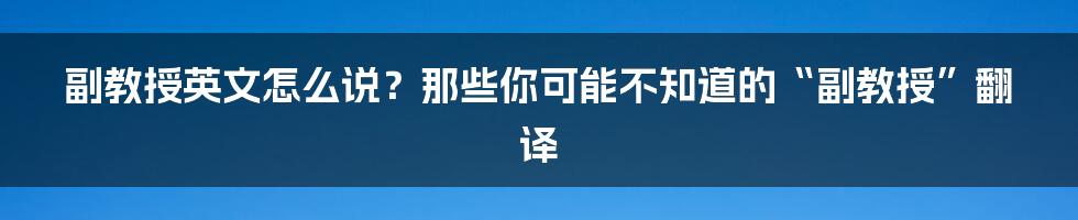 副教授英文怎么说？那些你可能不知道的“副教授”翻译