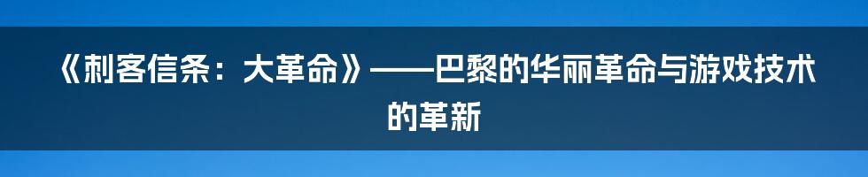 《刺客信条：大革命》——巴黎的华丽革命与游戏技术的革新