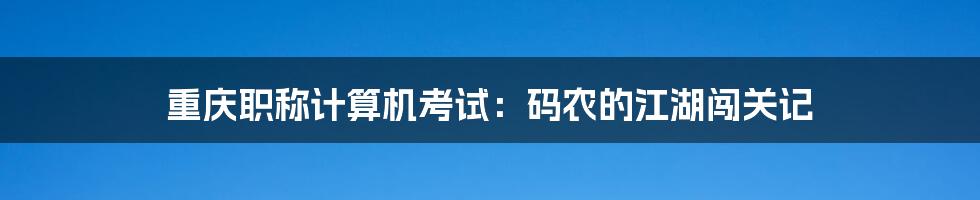 重庆职称计算机考试：码农的江湖闯关记