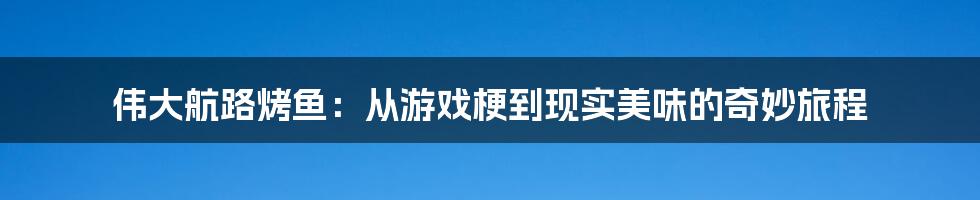 伟大航路烤鱼：从游戏梗到现实美味的奇妙旅程