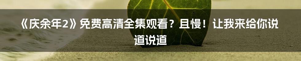 《庆余年2》免费高清全集观看？且慢！让我来给你说道说道