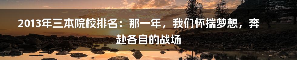 2013年三本院校排名：那一年，我们怀揣梦想，奔赴各自的战场