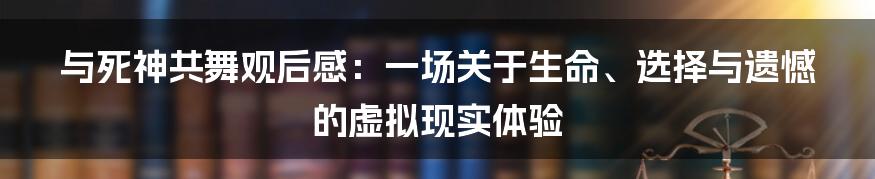 与死神共舞观后感：一场关于生命、选择与遗憾的虚拟现实体验