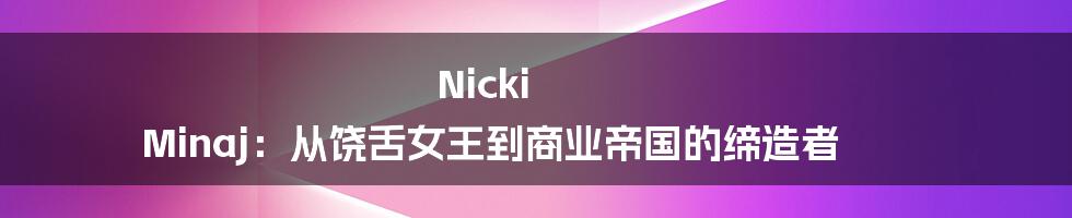 Nicki Minaj：从饶舌女王到商业帝国的缔造者