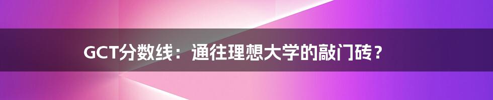 GCT分数线：通往理想大学的敲门砖？