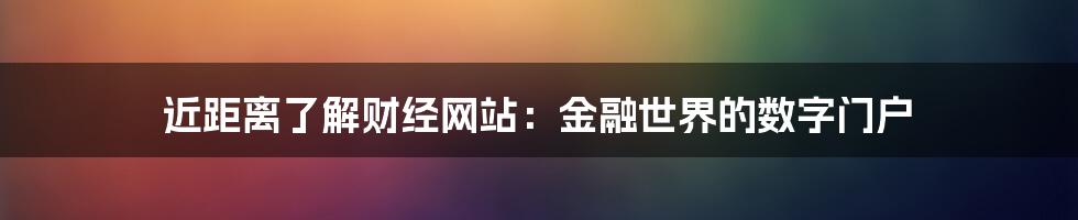 近距离了解财经网站：金融世界的数字门户