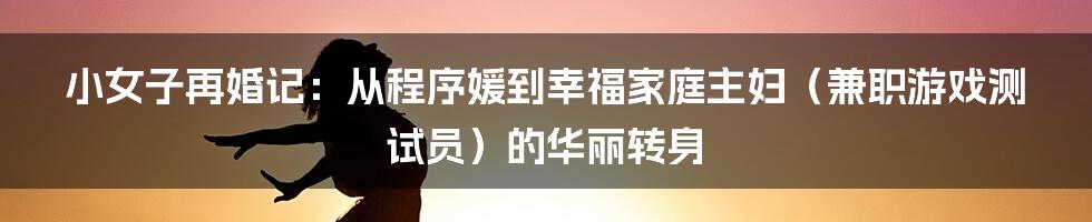 小女子再婚记：从程序媛到幸福家庭主妇（兼职游戏测试员）的华丽转身